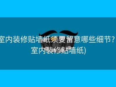 室内装修贴墙纸须要留意哪些细节? (室内装修贴墙纸)