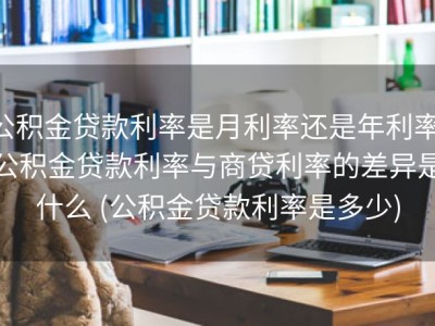 公积金贷款利率是月利率还是年利率 公积金贷款利率与商贷利率的差异是什么 (公积金贷款利率是多少)