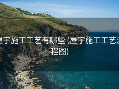 屋宇施工工艺有哪些 (屋宇施工工艺流程图)