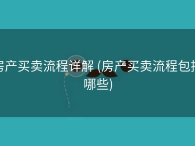 房产买卖流程详解 (房产买卖流程包括哪些)