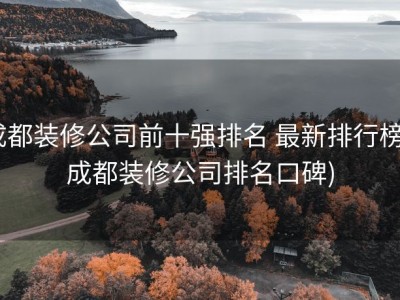 成都装修公司前十强排名 最新排行榜 (成都装修公司排名口碑)