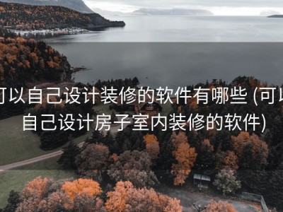 可以自己设计装修的软件有哪些 (可以自己设计房子室内装修的软件)