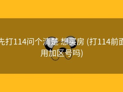 先打114问个清楚 想买房 (打114前面用加区号吗)