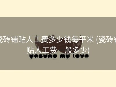 瓷砖铺贴人工费多少钱每平米 (瓷砖铺贴人工费一般多少)