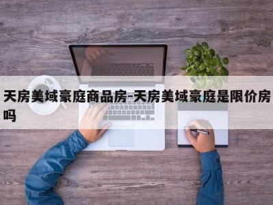 天房美域豪庭商品房-天房美域豪庭是限价房吗