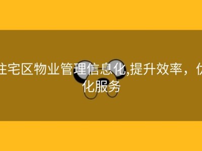 住宅区物业管理信息化,提升效率，优化服务