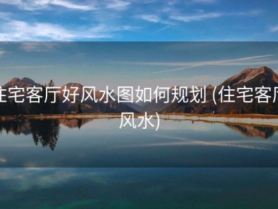 住宅客厅好风水图如何规划 (住宅客厅风水)