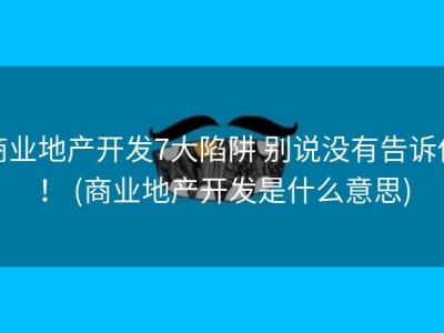 商业地产开发7大陷阱 别说没有告诉你！ (商业地产开发是什么意思)