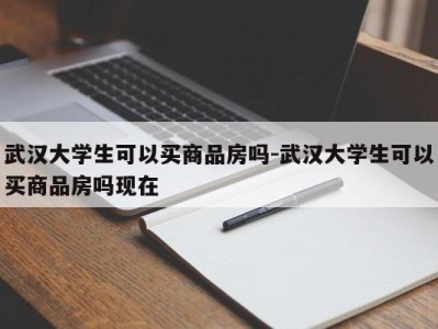 武汉大学生可以买商品房吗-武汉大学生可以买商品房吗现在
