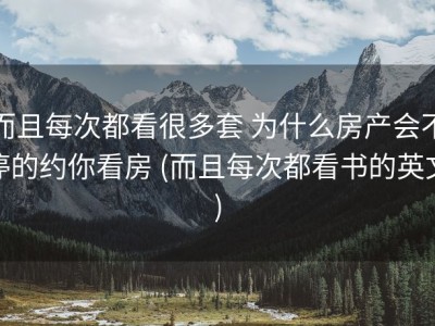 而且每次都看很多套 为什么房产会不停的约你看房 (而且每次都看书的英文)