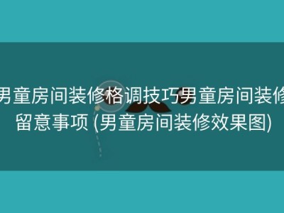 男童房间装修格调技巧男童房间装修留意事项 (男童房间装修效果图)