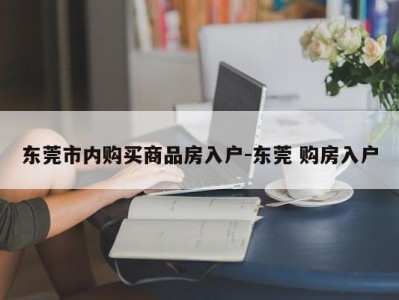 东莞市内购买商品房入户-东莞 购房入户