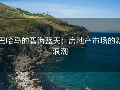 巴哈马的碧海蓝天：房地产市场的新浪潮