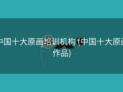 中国十大原画培训机构 (中国十大原画作品)