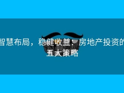智慧布局，稳健收益：房地产投资的五大策略