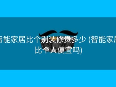 智能家居比个别装修贵多少 (智能家居比个人便宜吗)