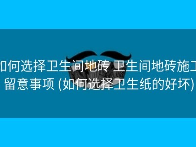 如何选择卫生间地砖 卫生间地砖施工留意事项 (如何选择卫生纸的好坏)