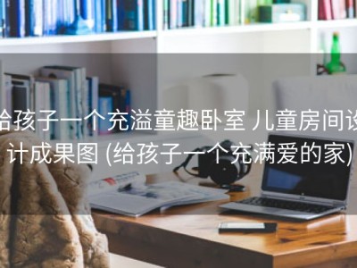 给孩子一个充溢童趣卧室 儿童房间设计成果图 (给孩子一个充满爱的家)