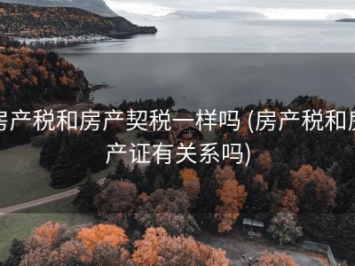 房产税和房产契税一样吗 (房产税和房产证有关系吗)