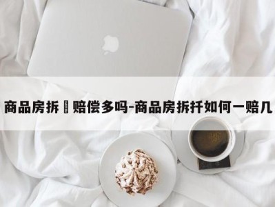 商品房拆迀赔偿多吗-商品房拆扦如何一赔几