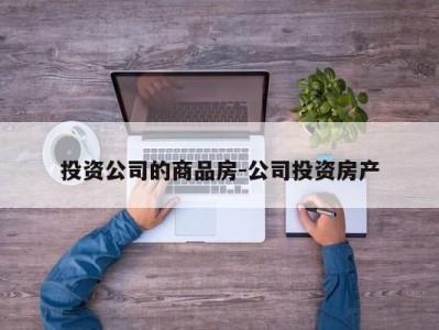 投资公司的商品房-公司投资房产
