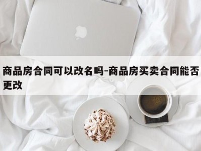 商品房合同可以改名吗-商品房买卖合同能否更改