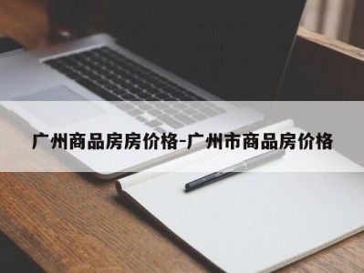 广州商品房房价格-广州市商品房价格