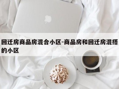 回迁房商品房混合小区-商品房和回迁房混搭的小区