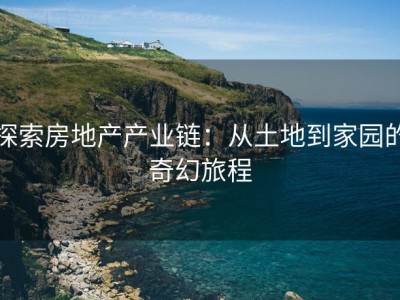 探索房地产产业链：从土地到家园的奇幻旅程