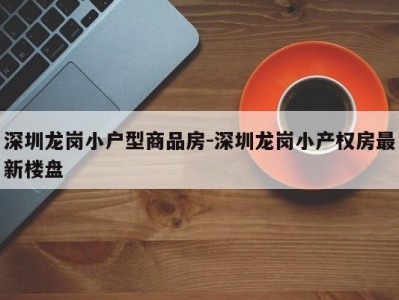 深圳龙岗小户型商品房-深圳龙岗小产权房最新楼盘