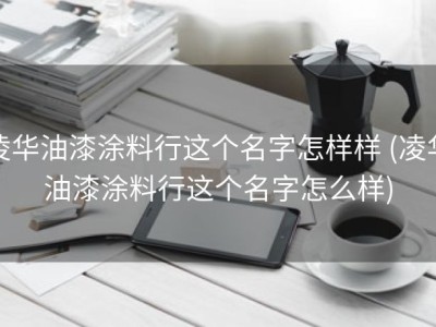 凌华油漆涂料行这个名字怎样样 (凌华油漆涂料行这个名字怎么样)