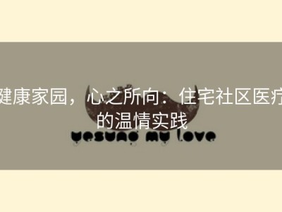 健康家园，心之所向：住宅社区医疗的温情实践