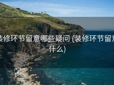 装修环节留意哪些疑问 (装修环节留意什么)