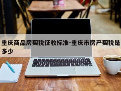 重庆商品房契税征收标准-重庆市房产契税是多少