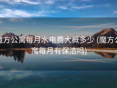 魔方公寓每月水电费大概多少 (魔方公寓每月有保洁吗)