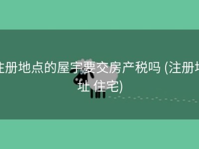 注册地点的屋宇要交房产税吗 (注册地址 住宅)