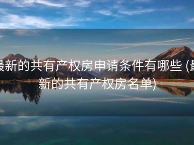 最新的共有产权房申请条件有哪些 (最新的共有产权房名单)