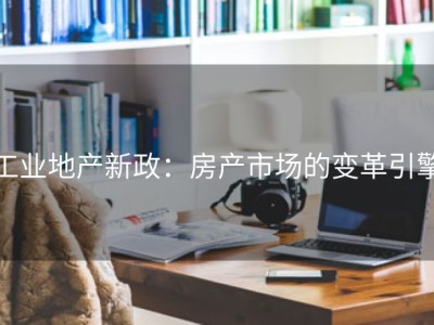 工业地产新政：房产市场的变革引擎