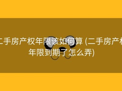 二手房产权年限该如何算 (二手房产权年限到期了怎么弄)