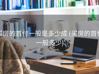 买房的首付一般是多少成 (买房的首付一般多少)
