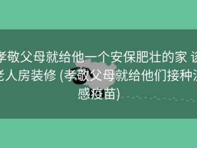 孝敬父母就给他一个安保肥壮的家 谈老人房装修 (孝敬父母就给他们接种流感疫苗)