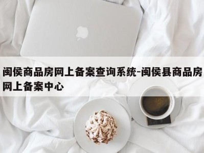 闽侯商品房网上备案查询系统-闽侯县商品房网上备案中心
