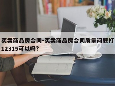 买卖商品房合同-买卖商品房合同质量问题打12315可以吗?