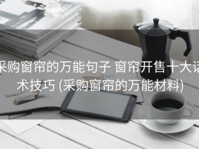 采购窗帘的万能句子 窗帘开售十大话术技巧 (采购窗帘的万能材料)