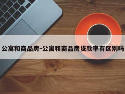 公寓和商品房-公寓和商品房贷款率有区别吗