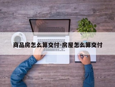 商品房怎么算交付-房屋怎么算交付