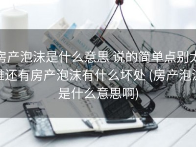 房产泡沫是什么意思 说的简单点别太难还有房产泡沫有什么坏处 (房产泡沫是什么意思啊)