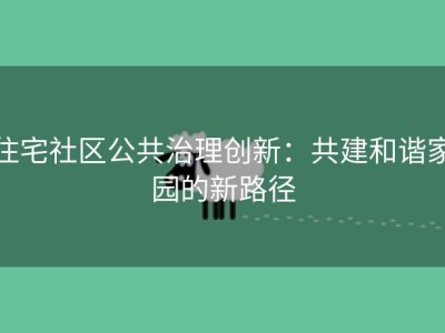 住宅社区公共治理创新：共建和谐家园的新路径