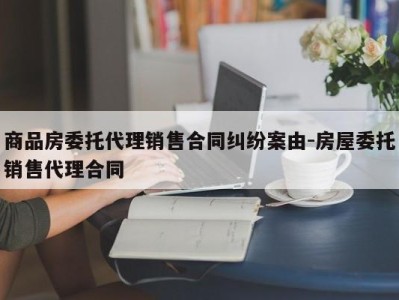 商品房委托代理销售合同纠纷案由-房屋委托销售代理合同