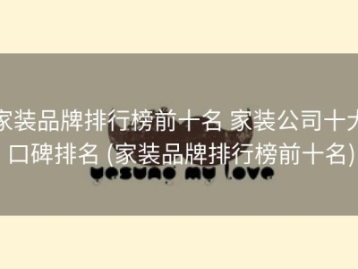 家装品牌排行榜前十名 家装公司十大口碑排名 (家装品牌排行榜前十名)